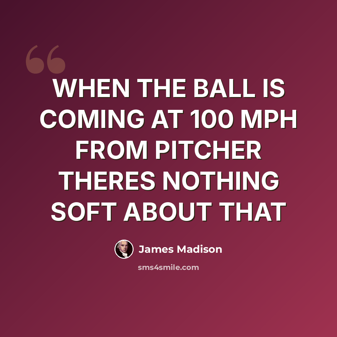 “WHEN THE BALL IS COMING AT 100 MPH FROM PITCHER THERES NOTHING SOFT ABOUT THAT” quote by James Madison