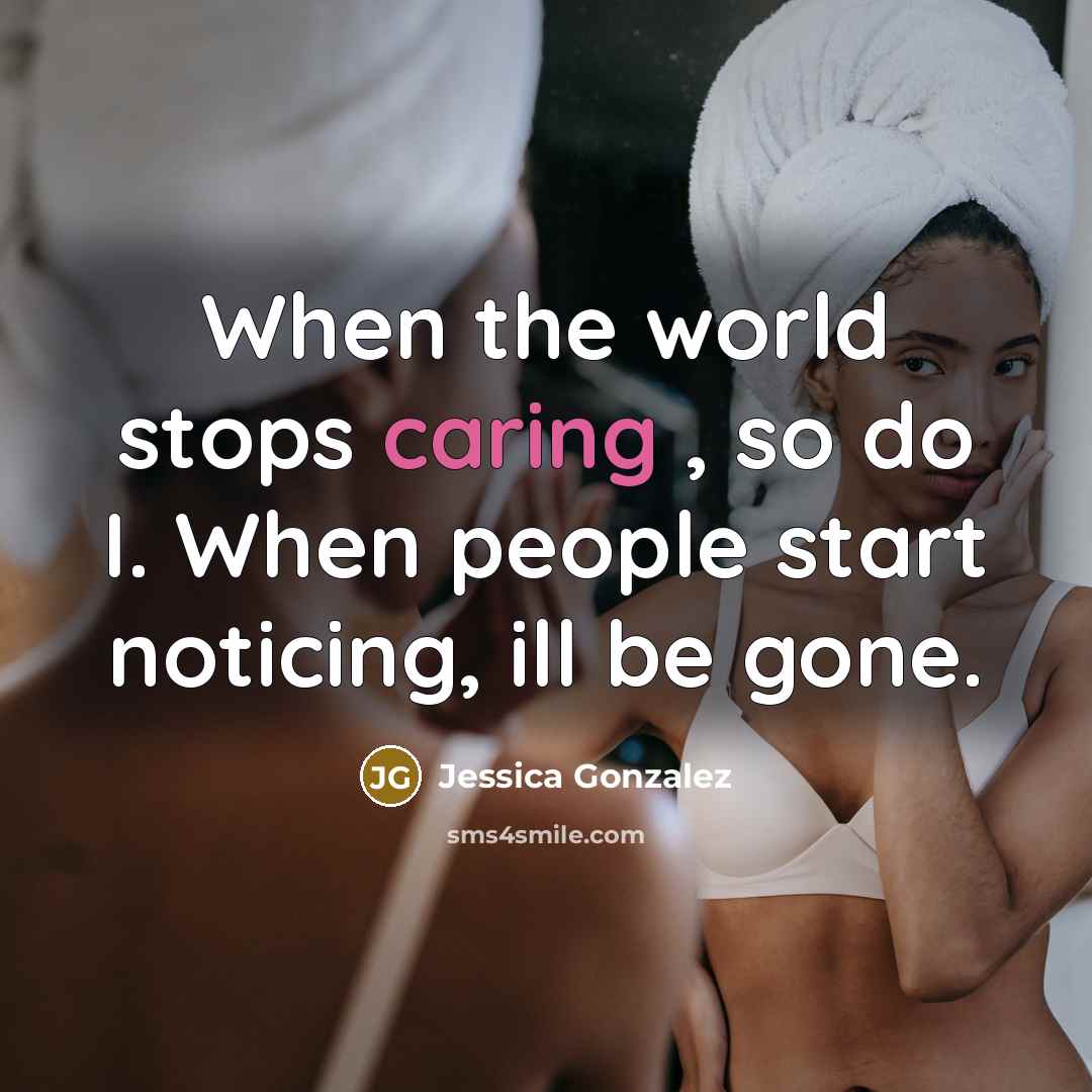 “When the world stops caring , so do I. When people start noticing, ill be gone.” quote by Jessica Gonzalez