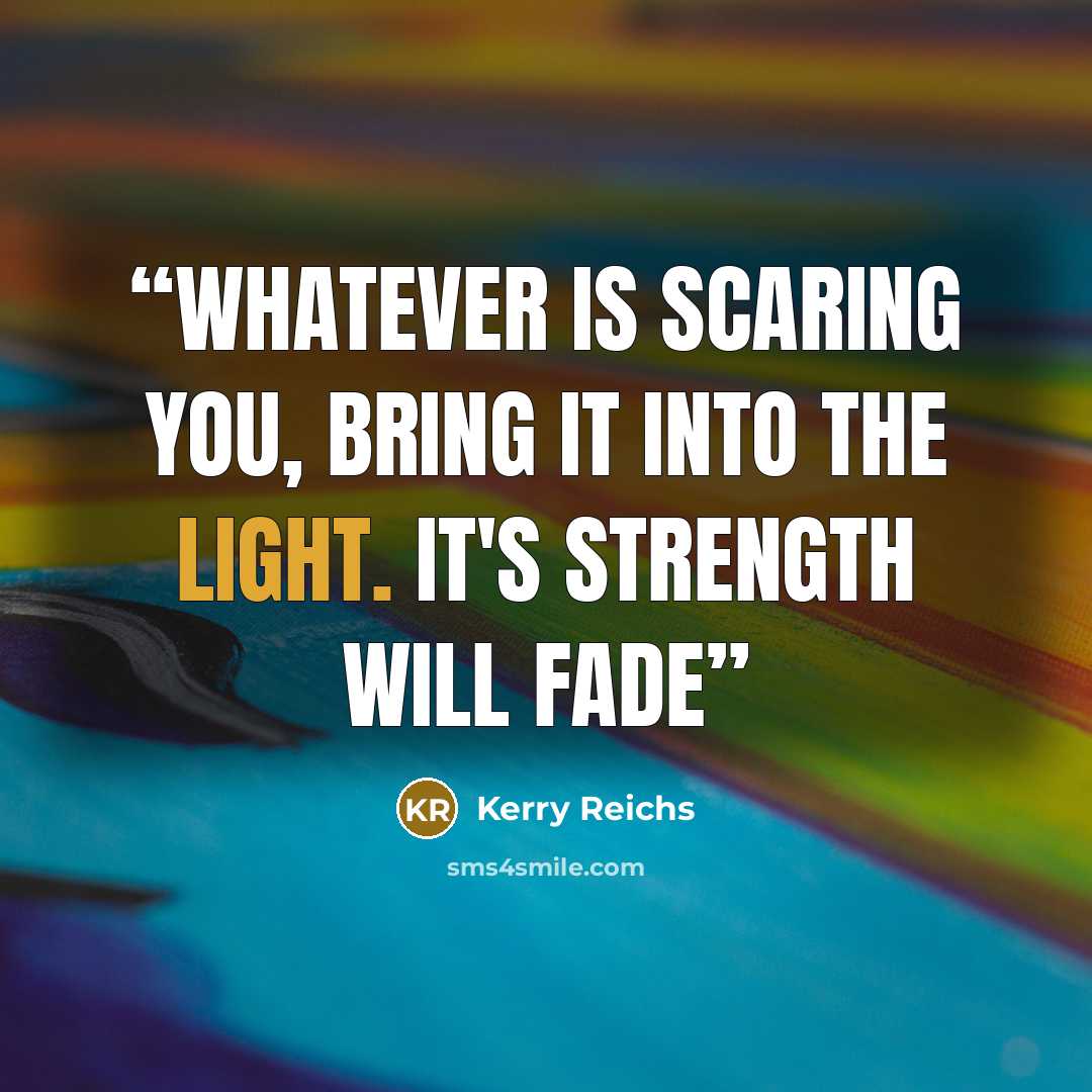 “Whatever is scaring you, bring it into the light. It's strength will fade” quote by Kerry Reichs