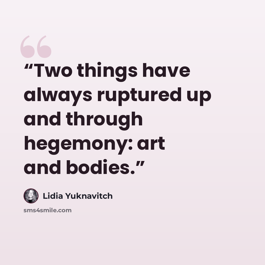 “Two things have always ruptured up and through hegemony: art and bodies.” quote by Lidia Yuknavitch