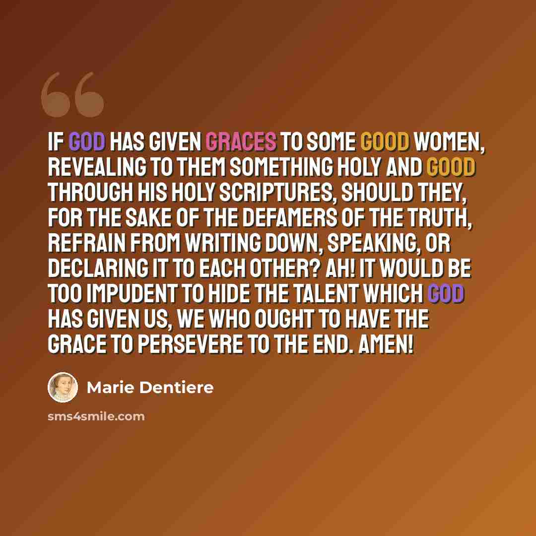 “If God has given graces to some good women, revealing to them something holy and good through His Holy Scriptures, should they, for the sake of the defamers of the truth, refrain from writing down, speaking, or declaring it to each other? Ah! It would be too impudent to hide the talent which God…” quote by Marie Dentiere