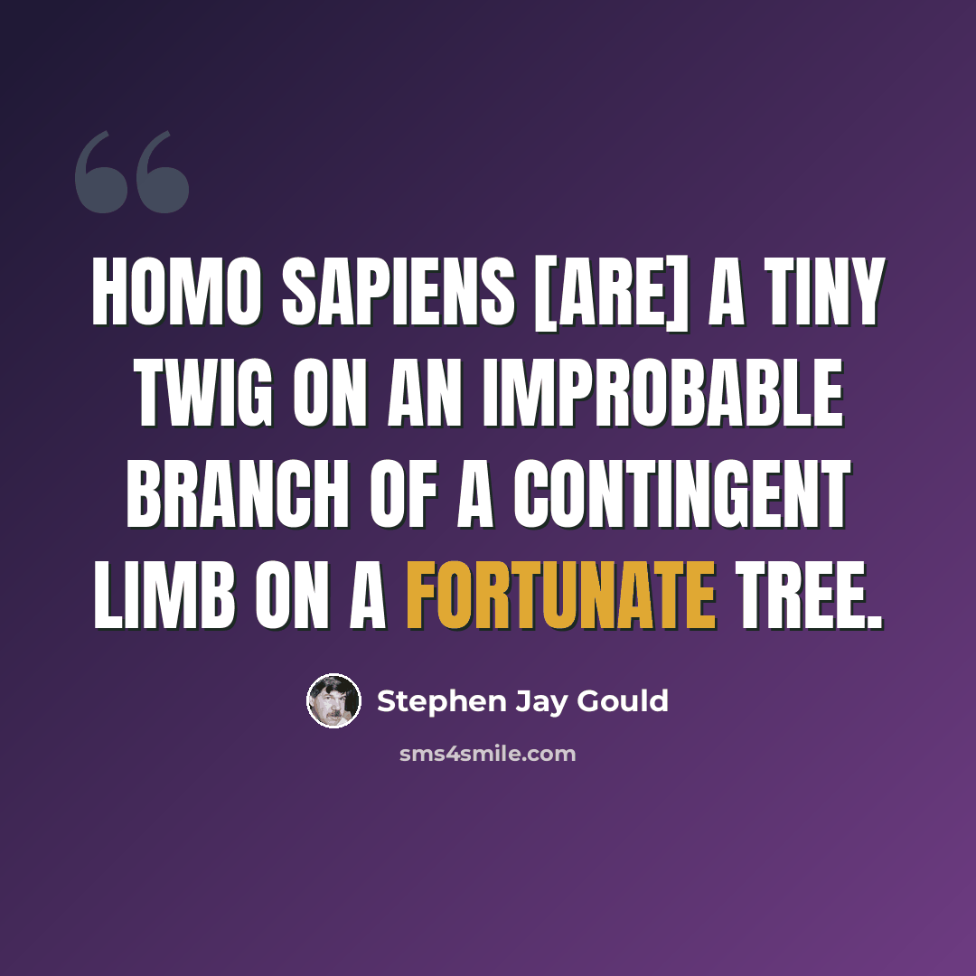 “Homo sapiens [are] a tiny twig on an improbable branch of a contingent limb on a fortunate tree.” quote by Stephen Jay Gould