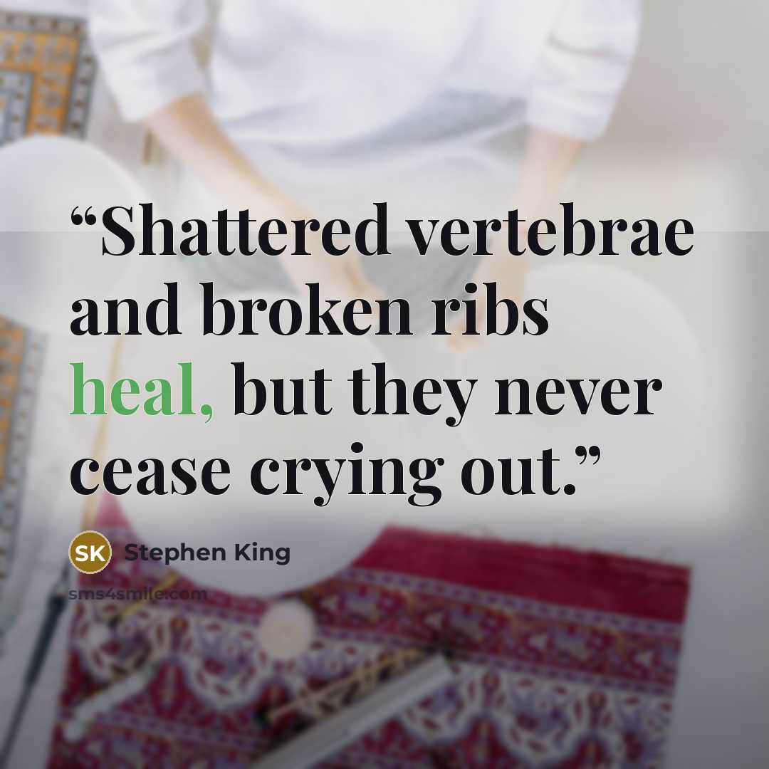 “Shattered vertebrae and broken ribs heal, but they never cease crying out.” quote by Stephen King