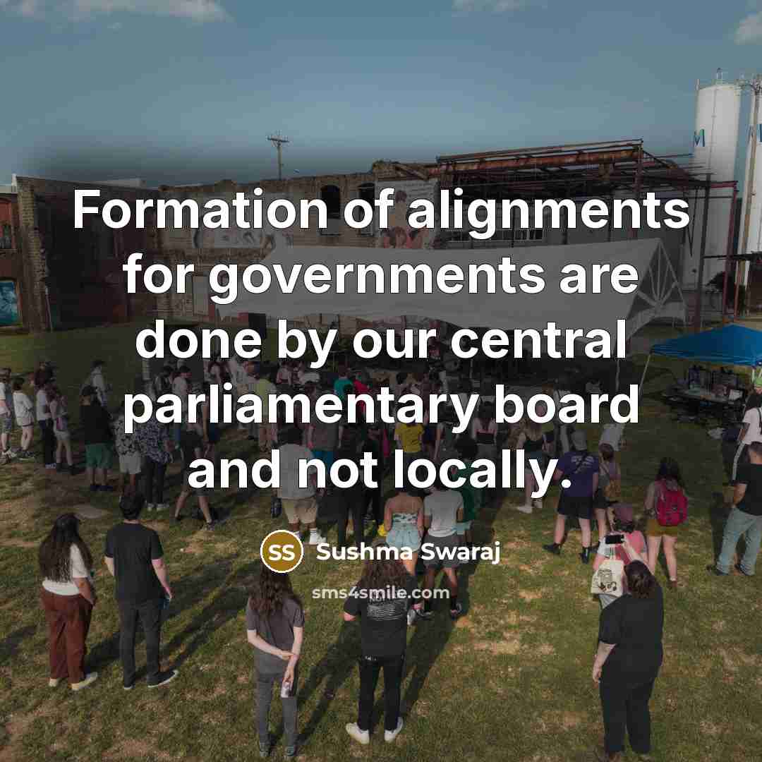 “Formation of alignments for governments are done by our central parliamentary board and not locally.” quote by Sushma Swaraj