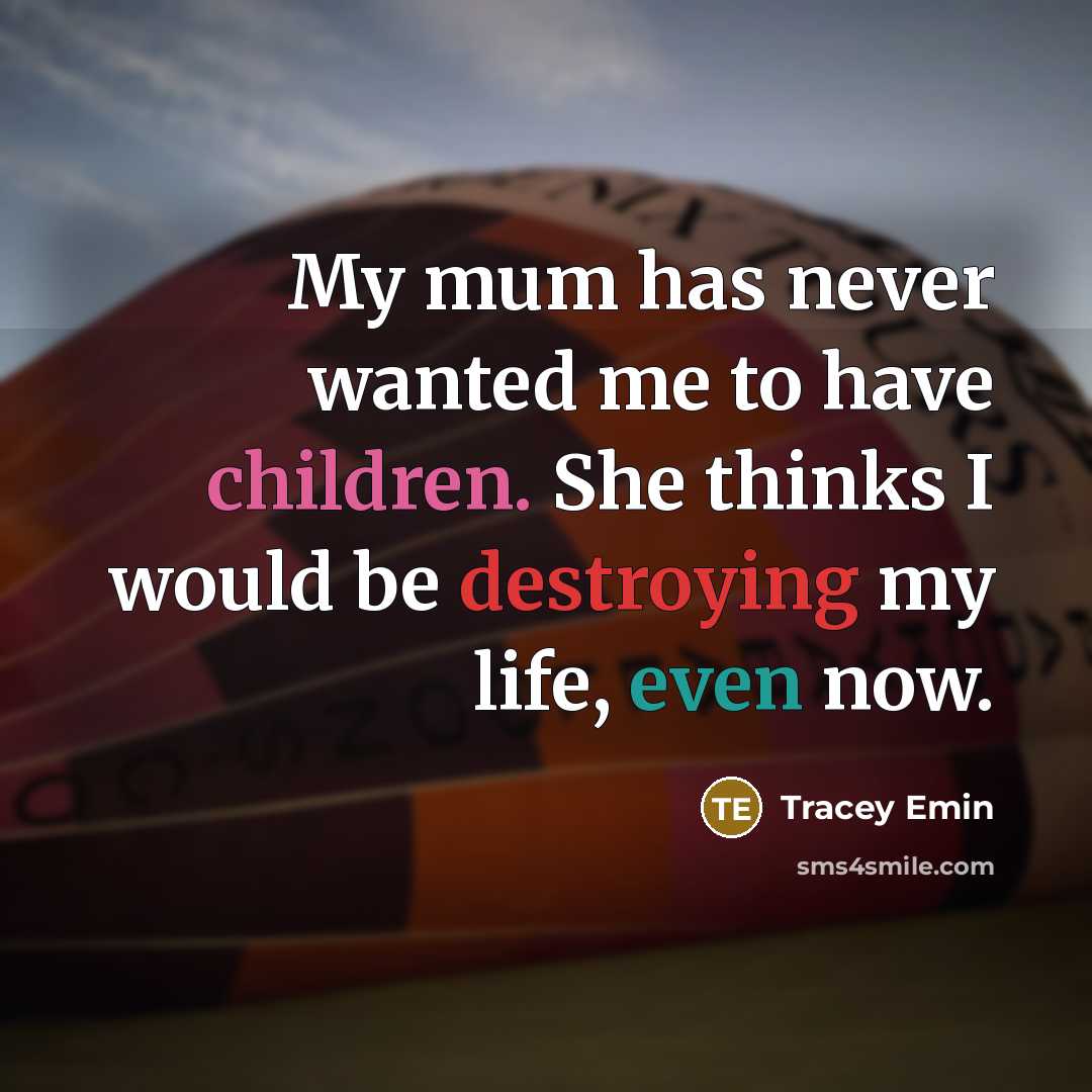 “My mum has never wanted me to have children. She thinks I would be destroying my life, even now.” quote by Tracey Emin