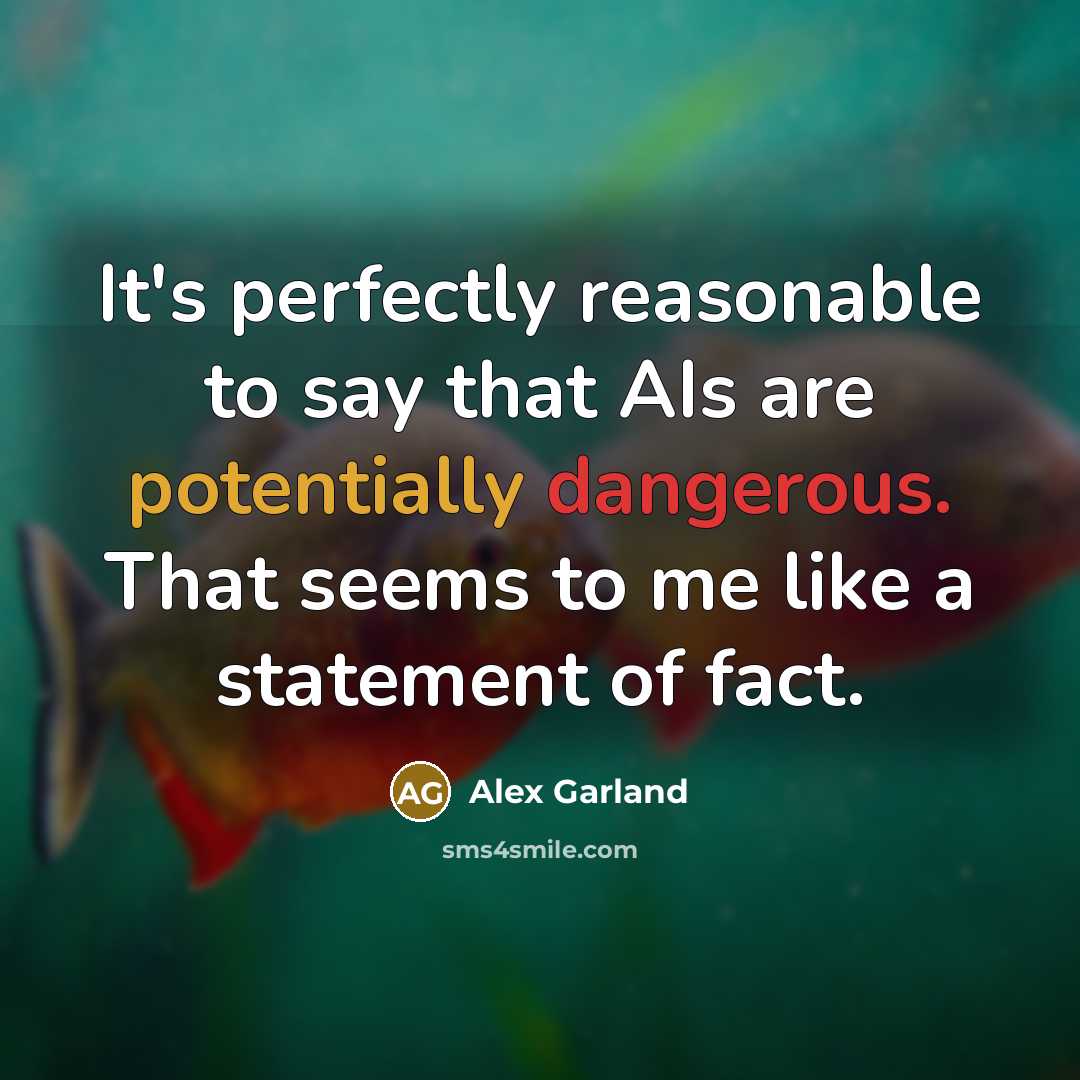 “It's perfectly reasonable to say that AIs are potentially dangerous. That seems to me like a statement of fact.” quote by Alex Garland