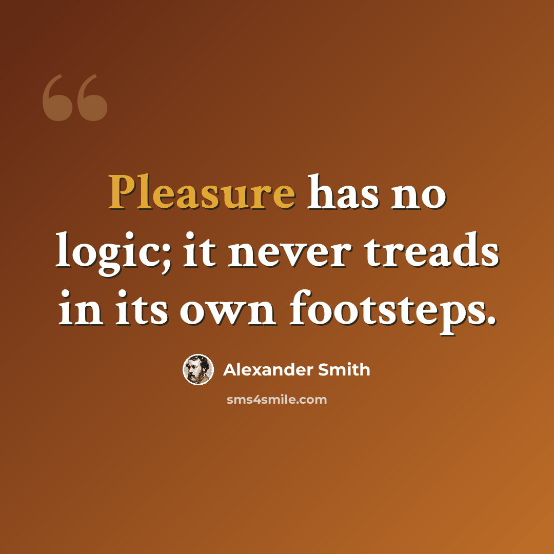 “Pleasure has no logic; it never treads in its own footsteps.” quote by Alexander Smith