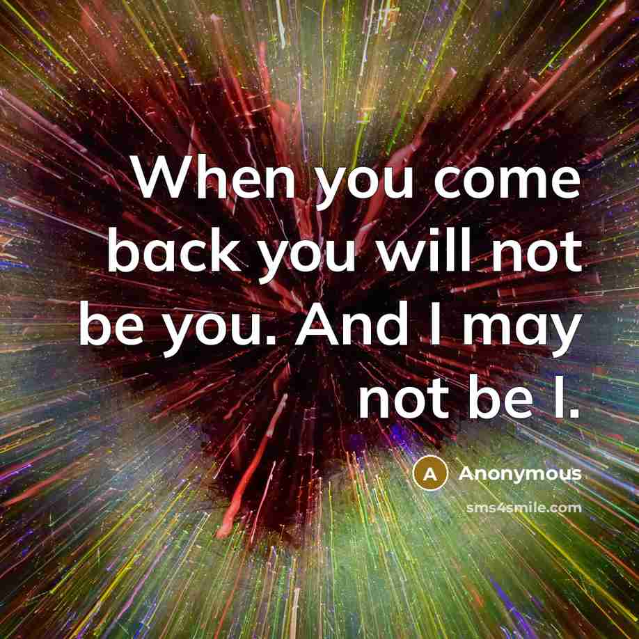 “When you come back you will not be you. And I may not be I.” quote by Anonymous