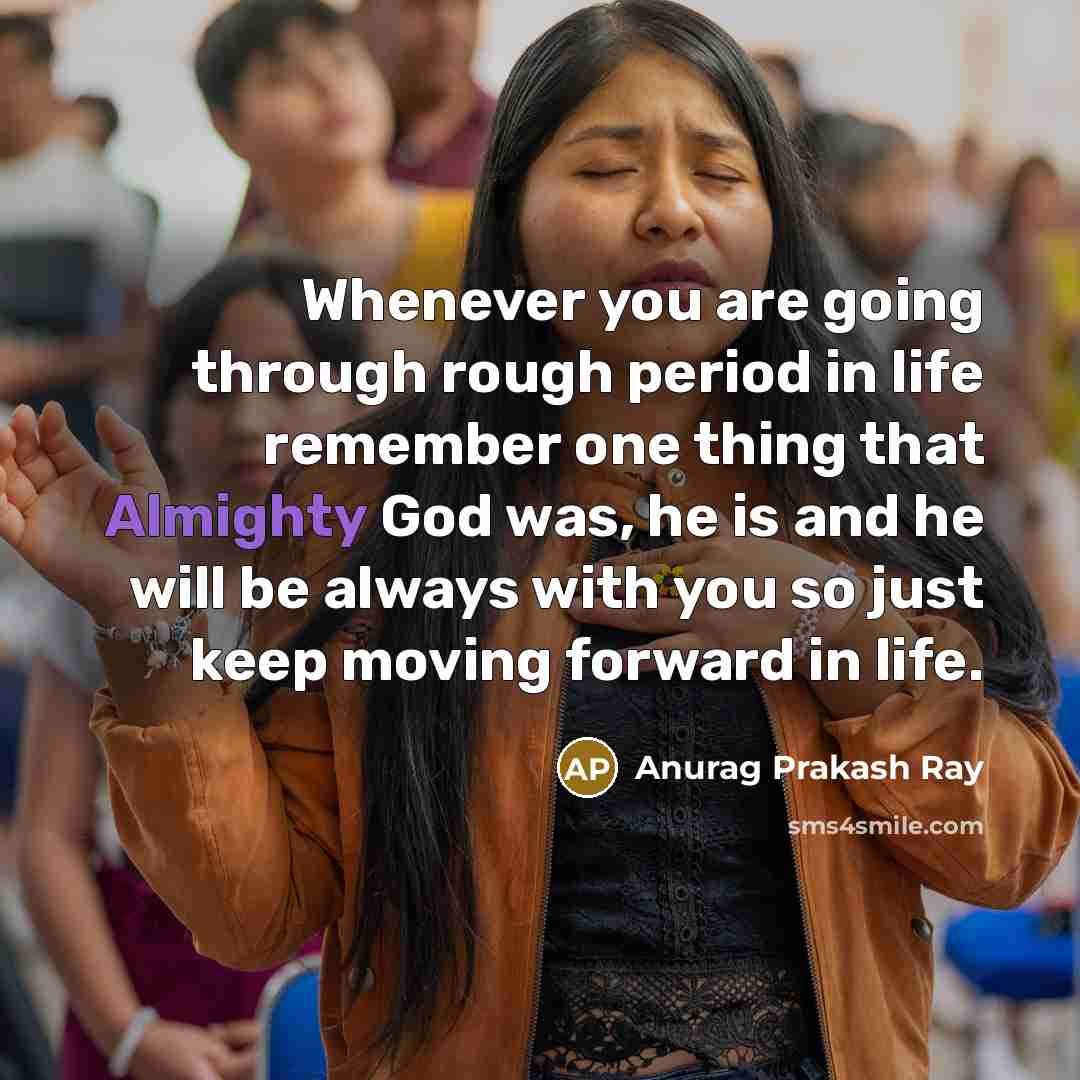 “Whenever you are going through rough period in life remember one thing that Almighty God was, he is and he will be always with you so just keep moving forward in life.” quote by Anurag Prakash Ray