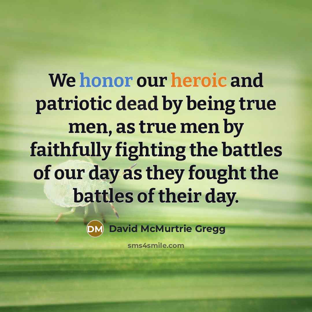 “We honor our heroic and patriotic dead by being true men, as true men by faithfully fighting the battles of our day as they fought the battles of their day.” quote by David McMurtrie Gregg