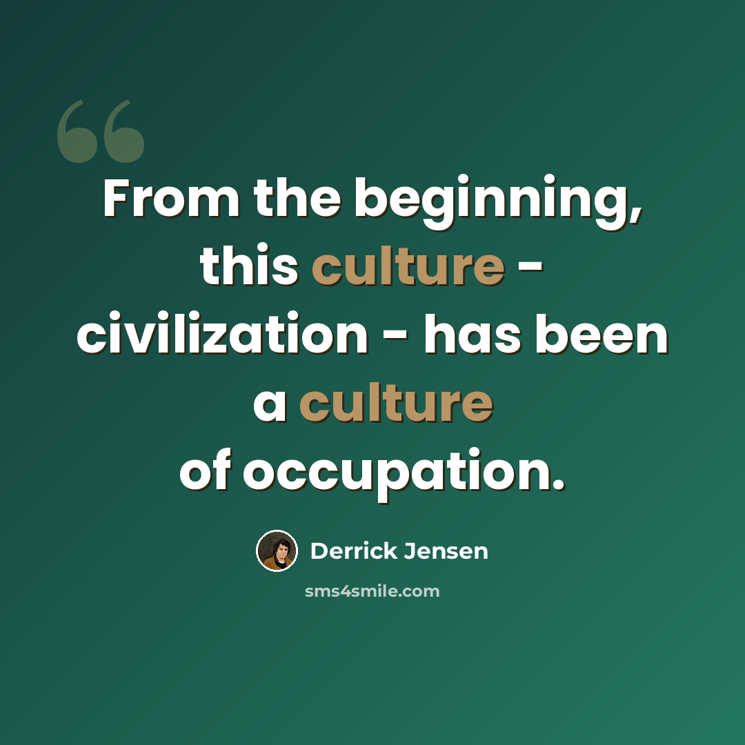 “From the beginning, this culture - civilization - has been a culture of occupation.” quote by Derrick Jensen