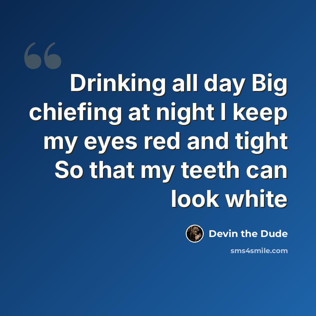 “Drinking all day Big chiefing at night I keep my eyes red and tight So that my teeth can look white” quote by Devin the Dude