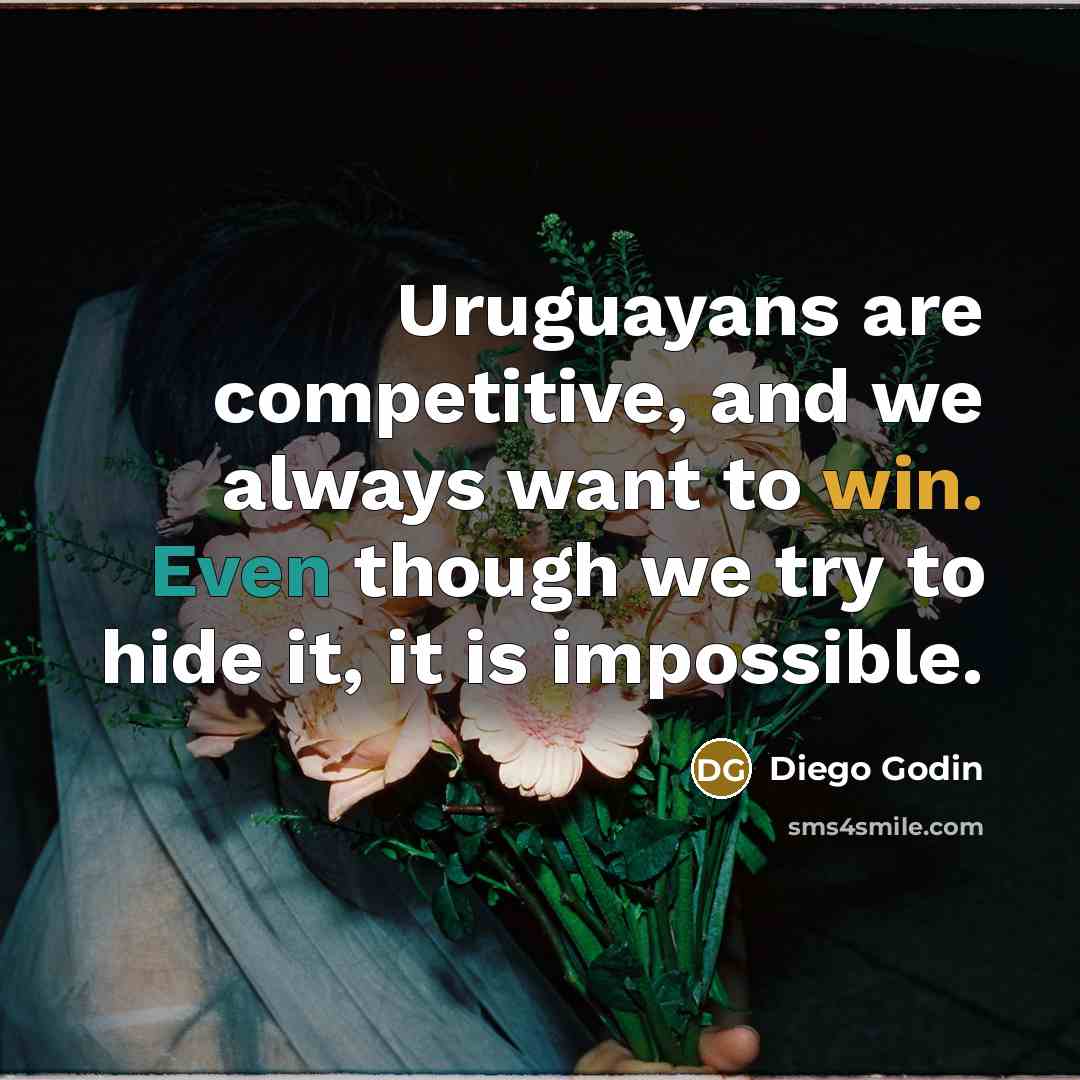 “Uruguayans are competitive, and we always want to win. Even though we try to hide it, it is impossible.” quote by Diego Godin