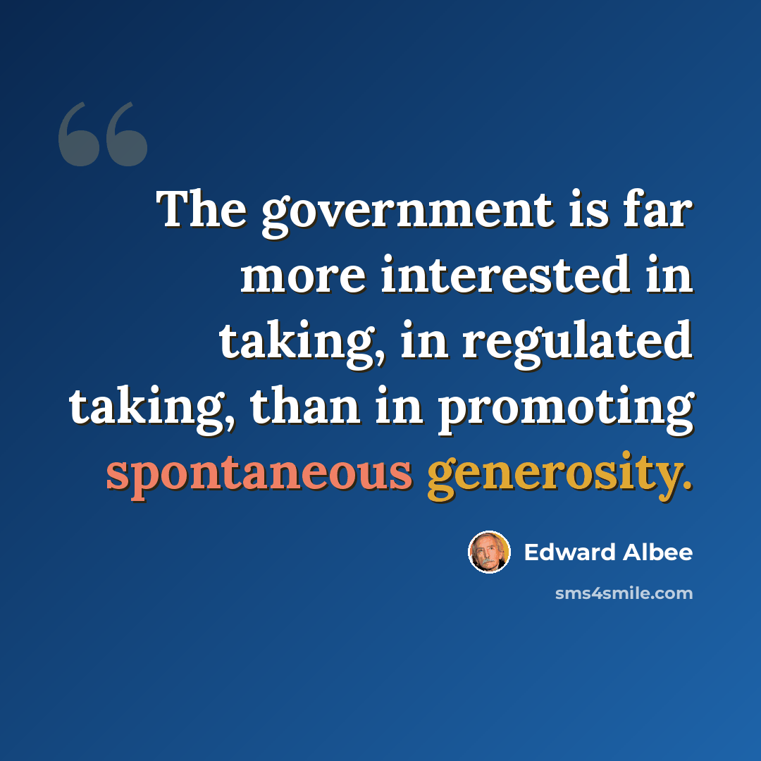 “The government is far more interested in taking, in regulated taking, than in promoting spontaneous generosity.” quote by Edward Albee