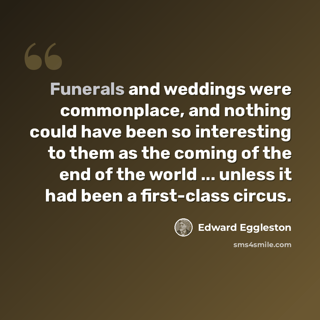 “Funerals and weddings were commonplace, and nothing could have been so interesting to them as the coming of the end of the world ... unless it had been a first-class circus.” quote by Edward Eggleston