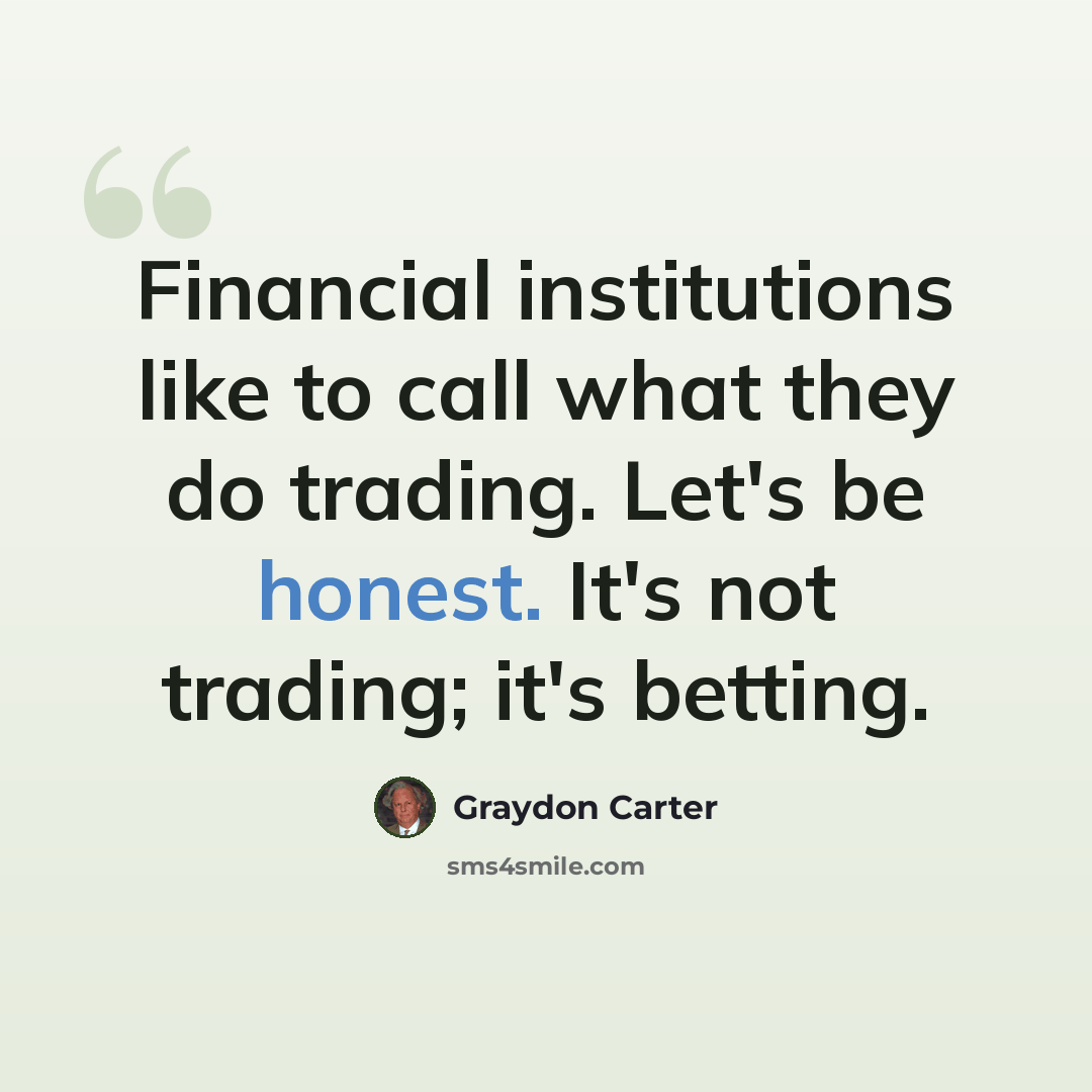 “Financial institutions like to call what they do trading. Let's be honest. It's not trading; it's betting.” quote by Graydon Carter