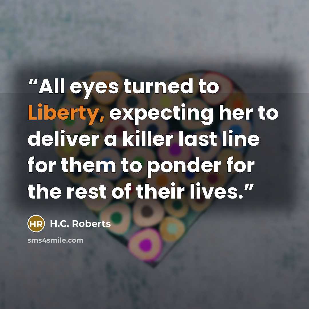 “All eyes turned to Liberty, expecting her to deliver a killer last line for them to ponder for the rest of their lives.” quote by H.C. Roberts