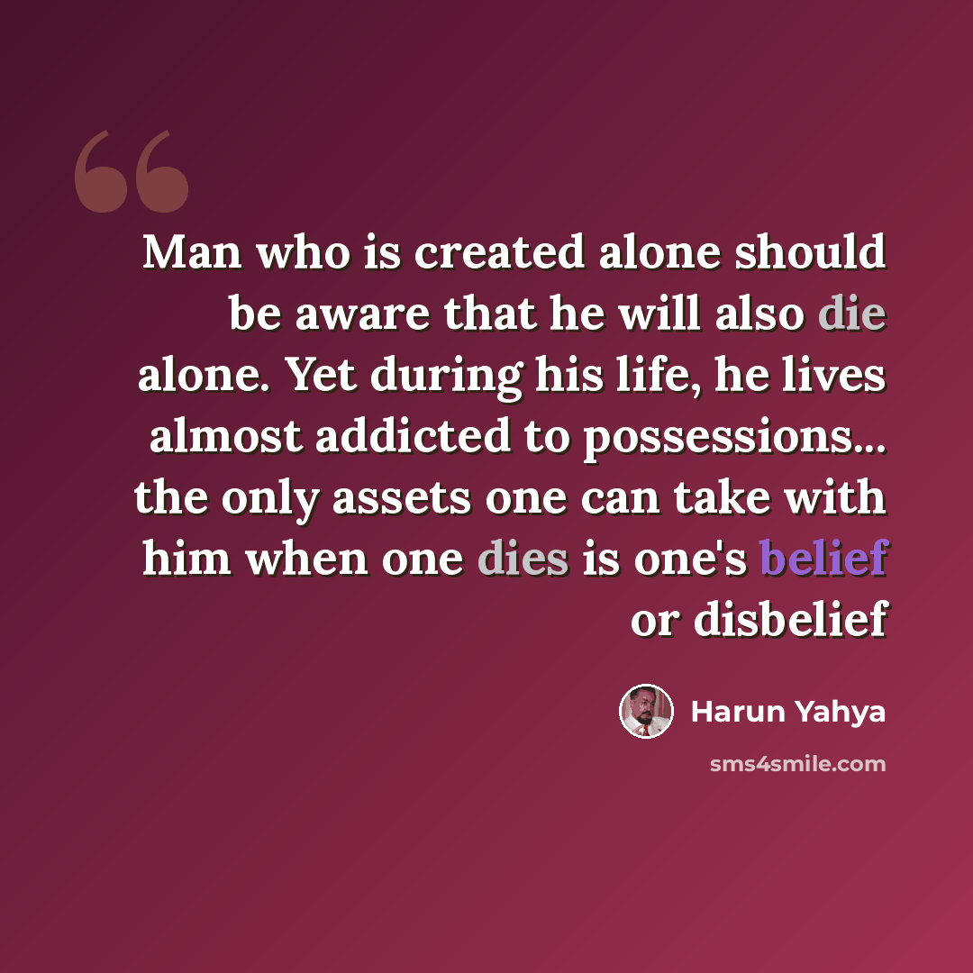 “Man who is created alone should be aware that he will also die alone. Yet during his life, he lives almost addicted to possessions... the only assets one can take with him when one dies is one's belief or disbelief” quote by Harun Yahya