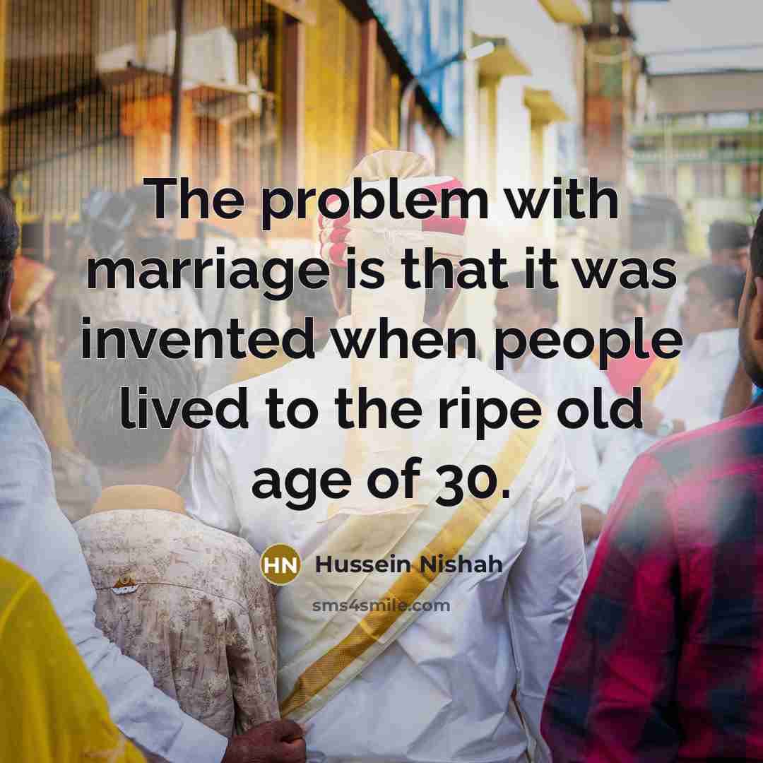 “The problem with marriage is that it was invented when people lived to the ripe old age of 30.” quote by Hussein Nishah