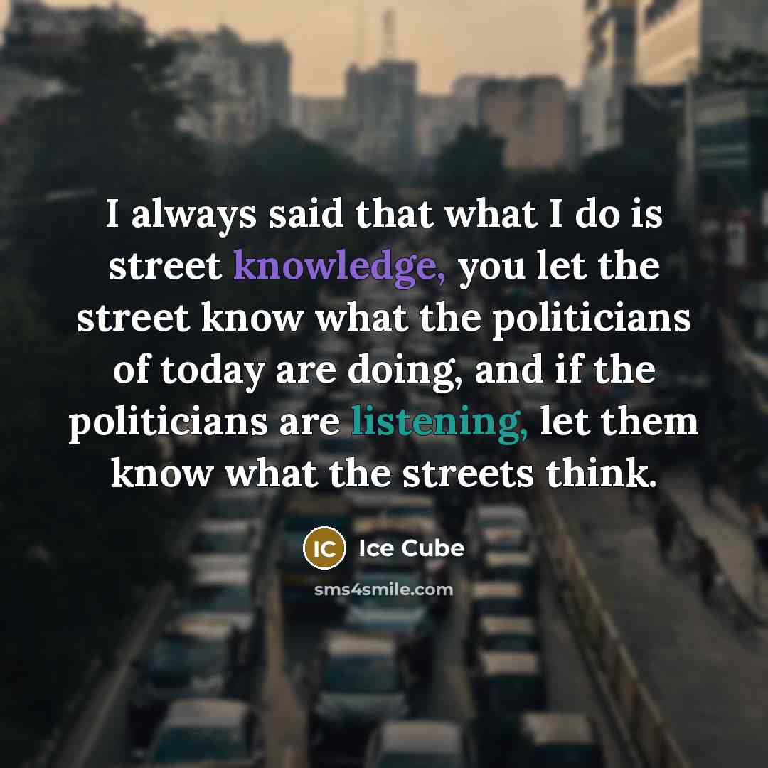 “I always said that what I do is street knowledge, you let the street know what the politicians of today are doing, and if the politicians are listening, let them know what the streets think.” quote by Ice Cube