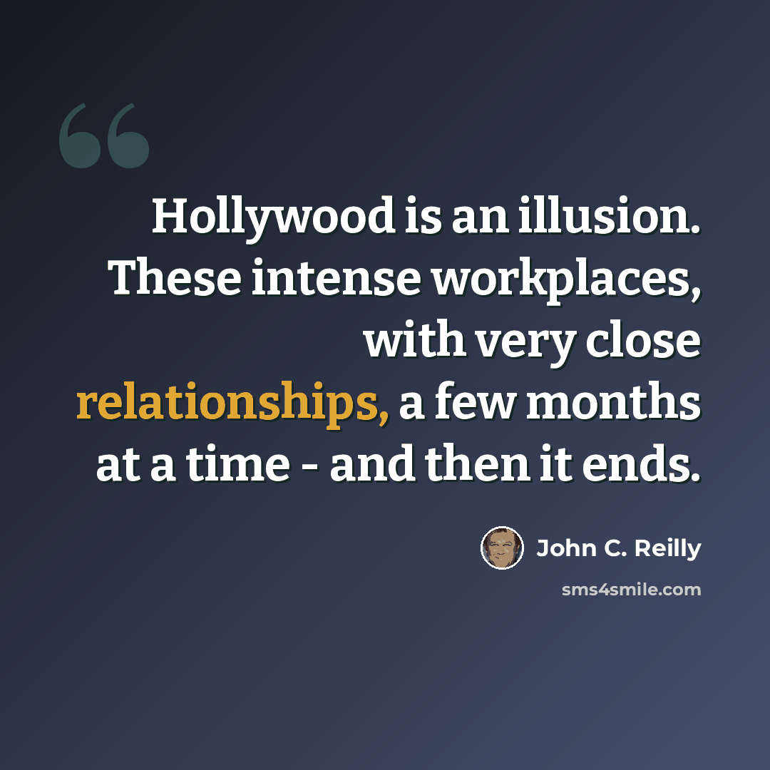 “Hollywood is an illusion. These intense workplaces, with very close relationships, a few months at a time - and then it ends.” quote by John C. Reilly