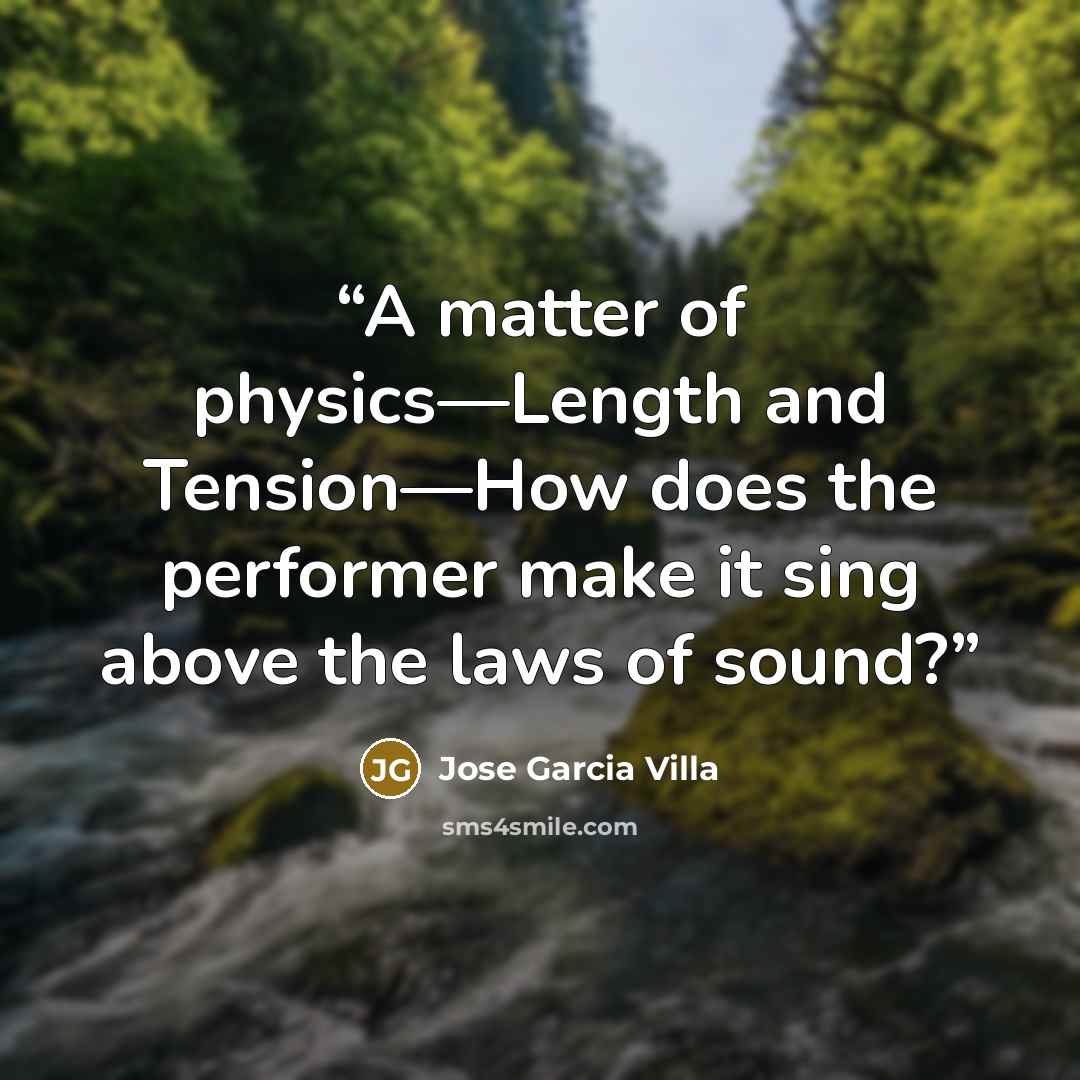 “A matter of physics—Length and Tension—How does the performer make it sing above the laws of sound?” quote by Jose Garcia Villa