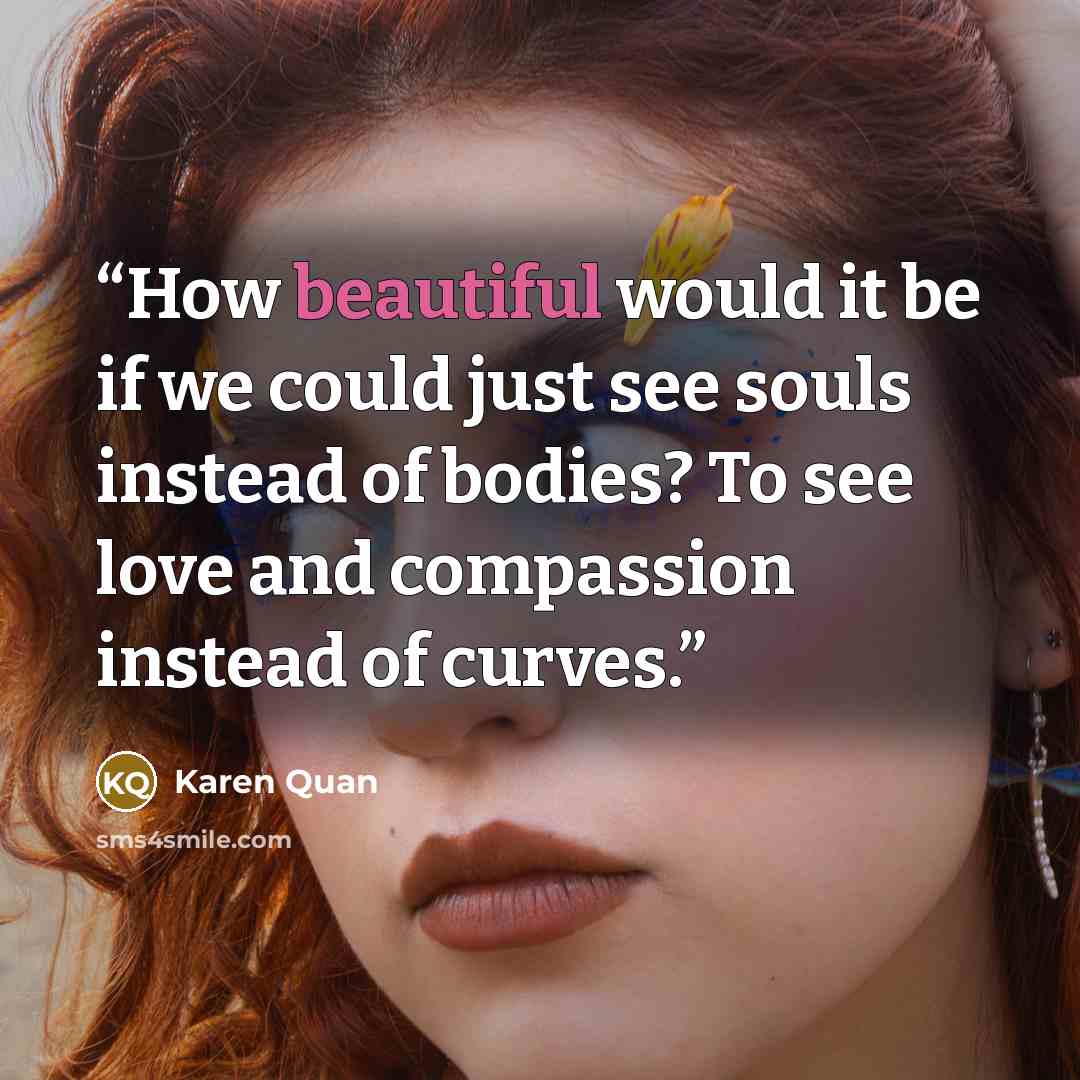 “How beautiful would it be if we could just see souls instead of bodies? To see love and compassion instead of curves.” quote by Karen Quan