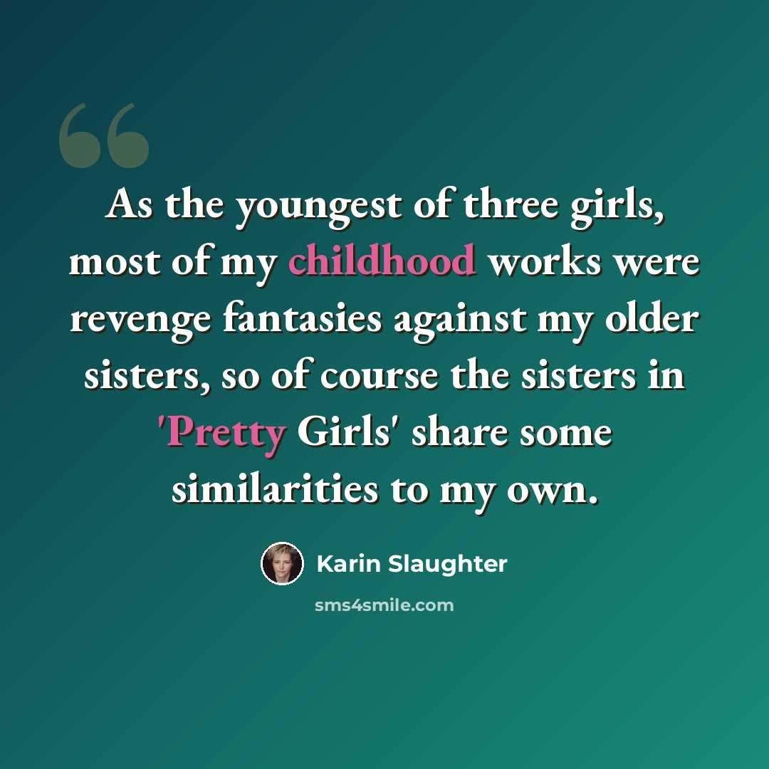 “As the youngest of three girls, most of my childhood works were revenge fantasies against my older sisters, so of course the sisters in 'Pretty Girls' share some similarities to my own.” quote by Karin Slaughter