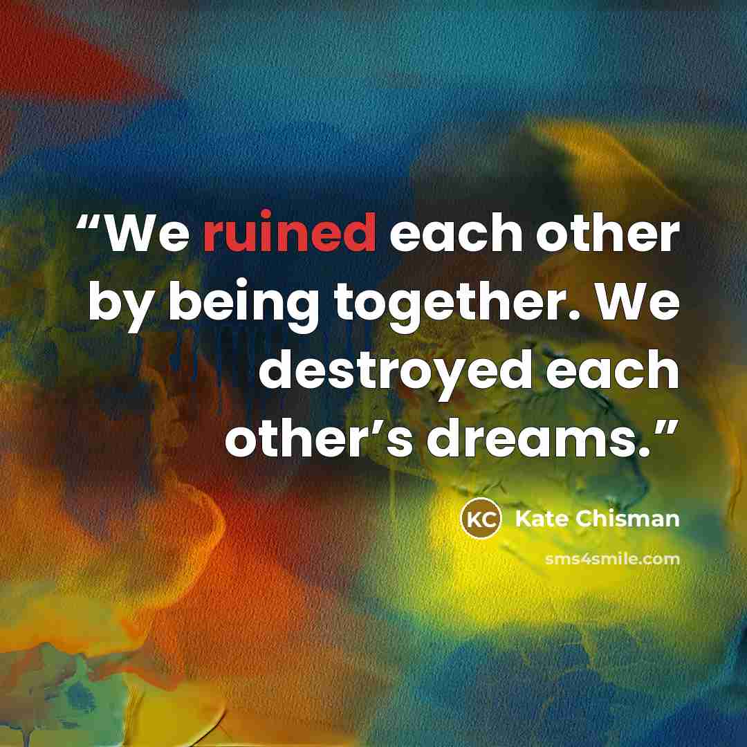“We ruined each other by being together. We destroyed each other’s dreams.” quote by Kate Chisman