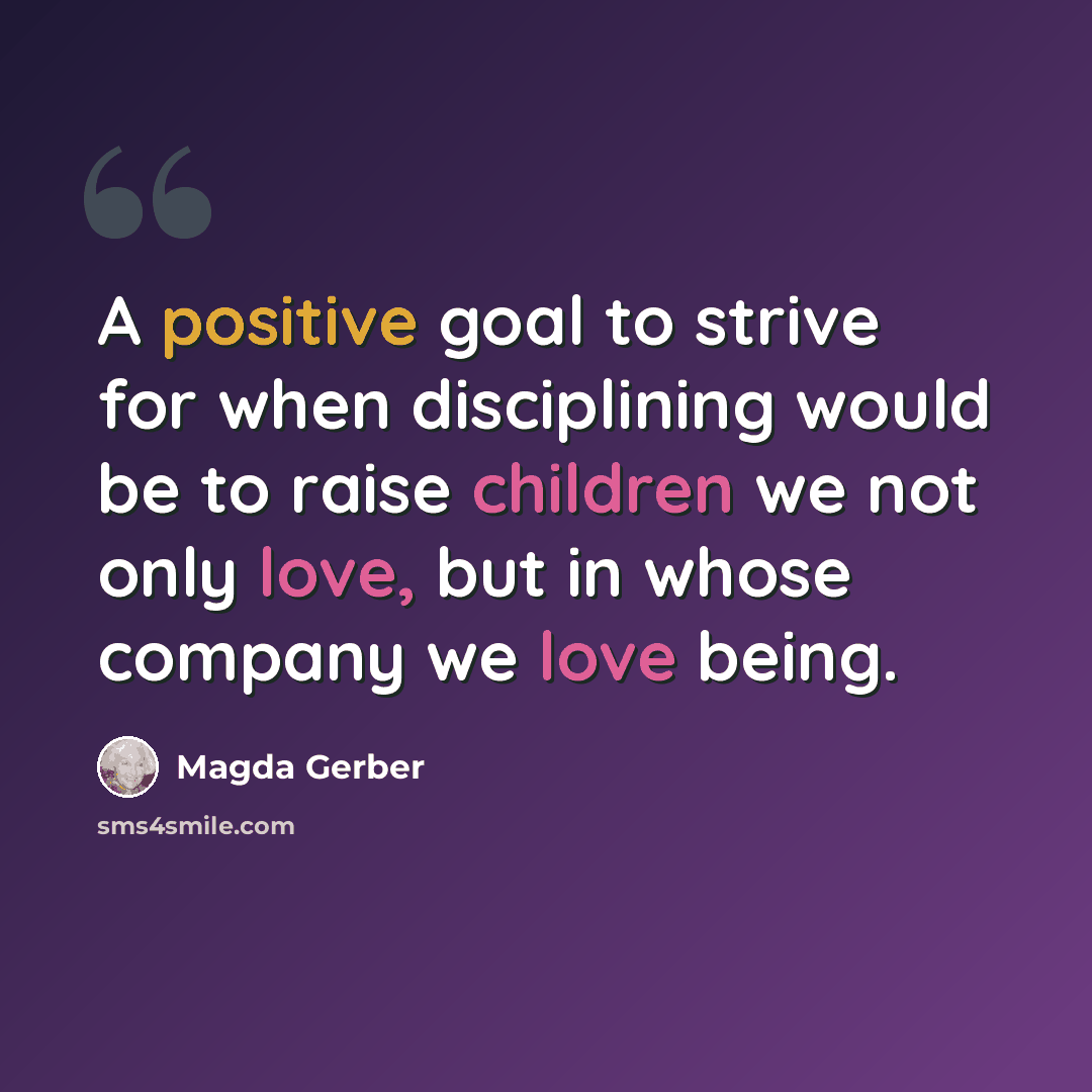 “A positive goal to strive for when disciplining would be to raise children we not only love, but in whose company we love being.” quote by Magda Gerber
