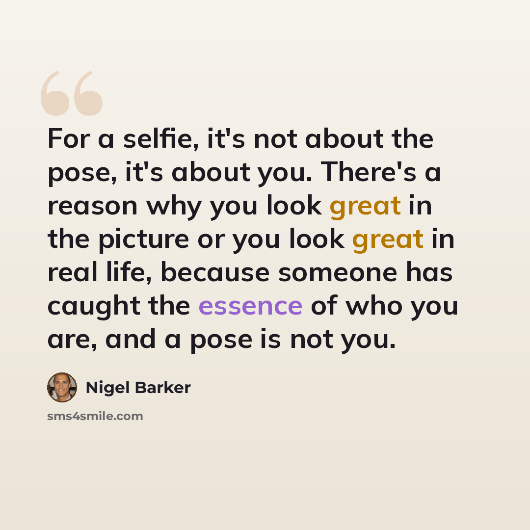 “For a selfie, it's not about the pose, it's about you. There's a reason why you look great in the picture or you look great in real life, because someone has caught the essence of who you are, and a pose is not you.” quote by Nigel Barker