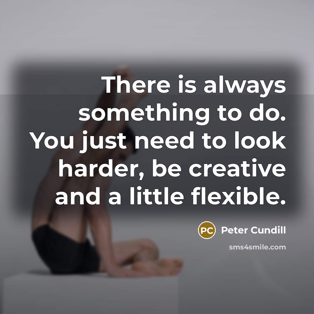 “There is always something to do. You just need to look harder, be creative and a little flexible.” quote by Peter Cundill