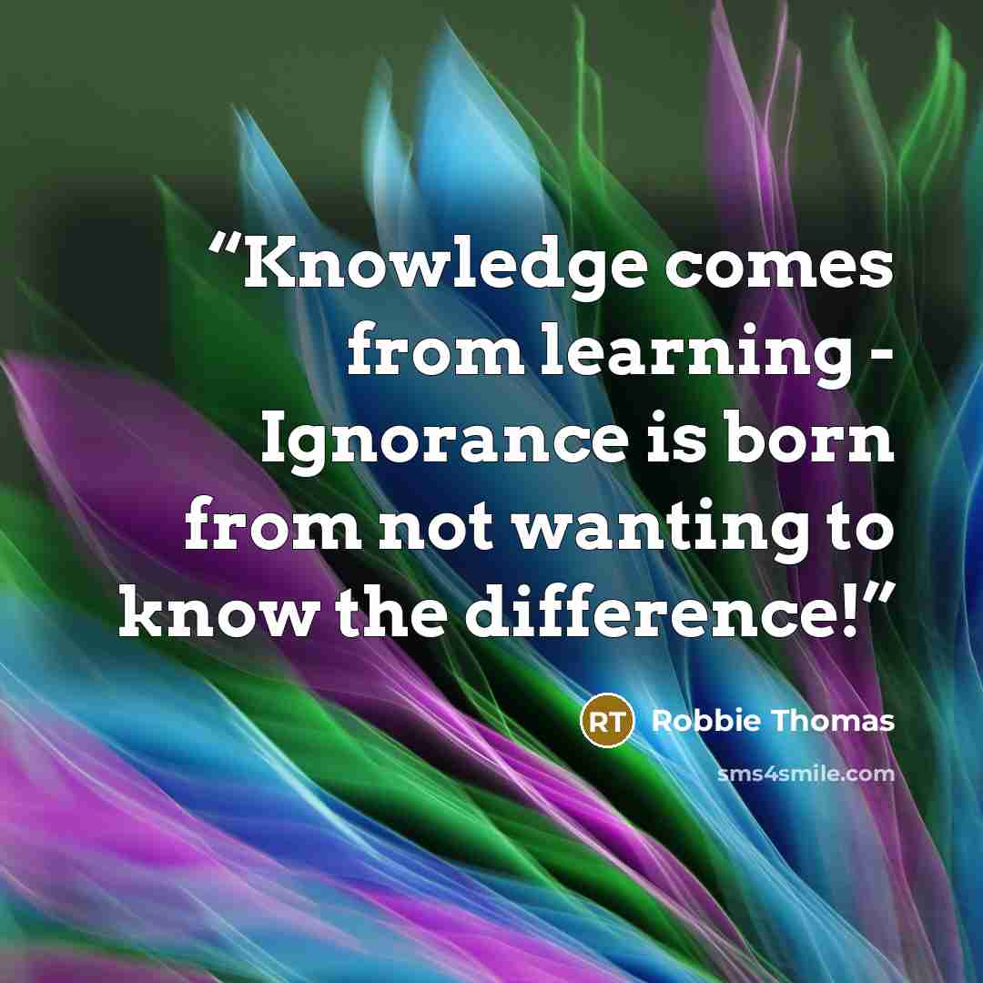 “Knowledge comes from learning - Ignorance is born from not wanting to know the difference!” quote by Robbie Thomas