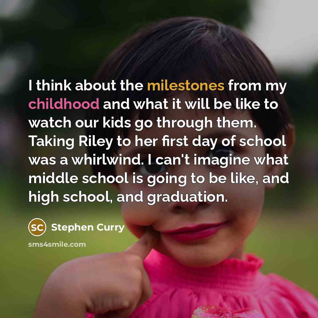 “I think about the milestones from my childhood and what it will be like to watch our kids go through them. Taking Riley to her first day of school was a whirlwind. I can't imagine what middle school is going to be like, and high school, and graduation.” quote by Stephen Curry