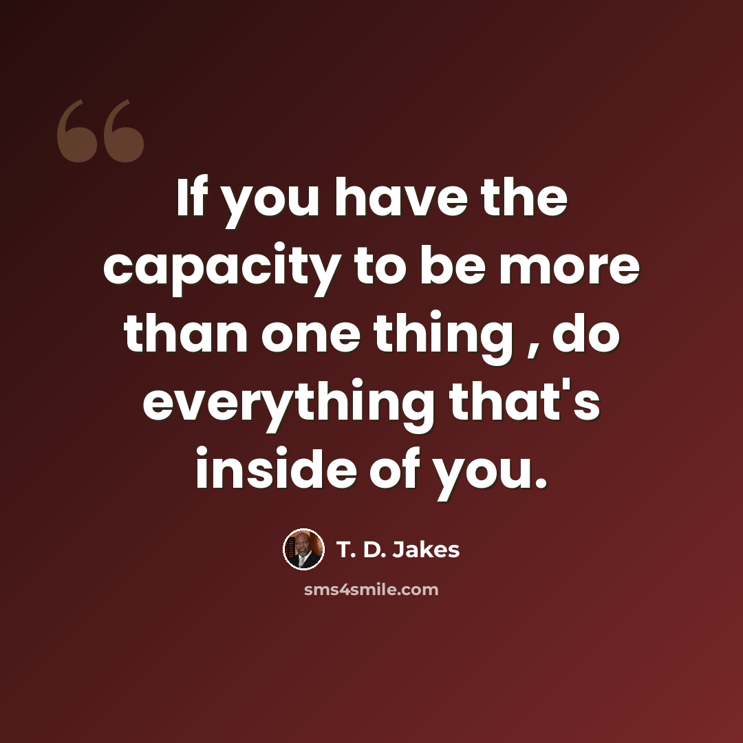“If you have the capacity to be more than one thing , do everything that's inside of you.” quote by T. D. Jakes