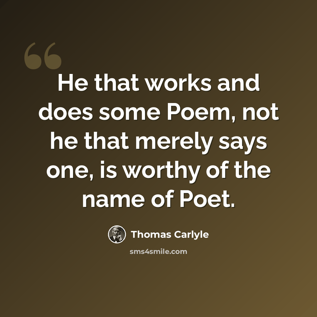 “He that works and does some Poem, not he that merely says one, is worthy of the name of Poet.” quote by Thomas Carlyle