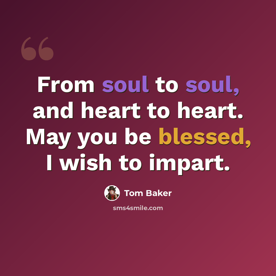 “From soul to soul, and heart to heart. May you be blessed, I wish to impart.” quote by Tom Baker
