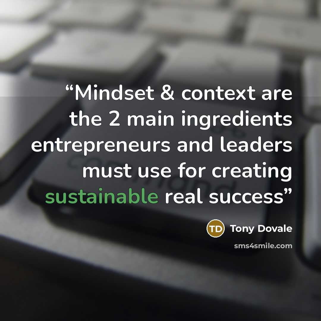 “Mindset & context are the 2 main ingredients entrepreneurs and leaders must use for creating sustainable real success” quote by Tony Dovale