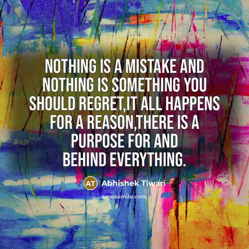 “Nothing is a mistake and nothing is something you should regret,it all happens for a reason,there is a purpose for and behind everything.” quote by Abhishek Tiwari