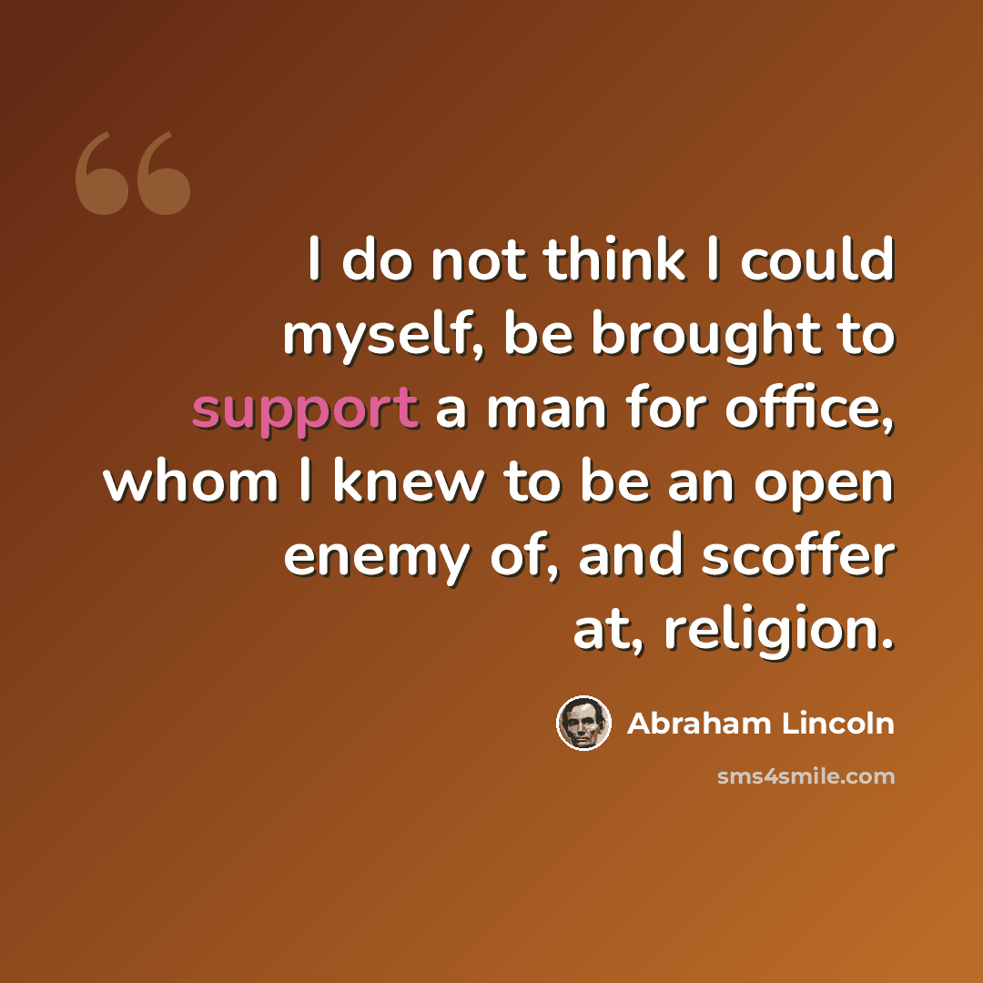 “I do not think I could myself, be brought to support a man for office, whom I knew to be an open enemy of, and scoffer at, religion.” quote by Abraham Lincoln
