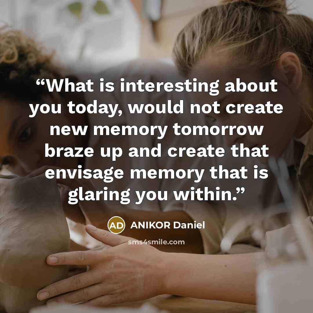 “What is interesting about you today, would not create new memory tomorrow braze up and create that envisage memory that is glaring you within.” quote by ANIKOR Daniel