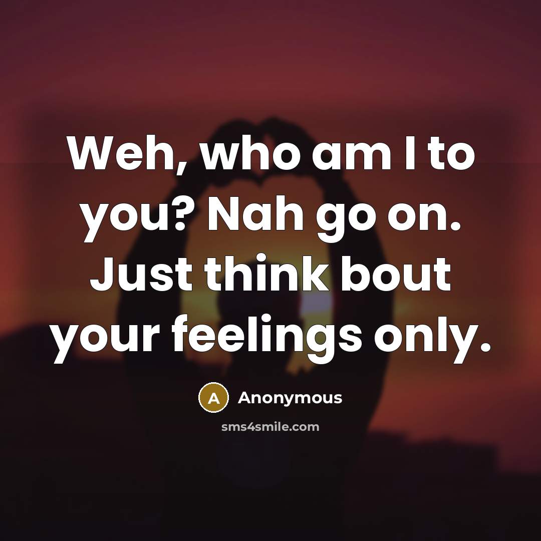 “Weh, who am I to you? Nah go on. Just think bout your feelings only.” quote by Anonymous