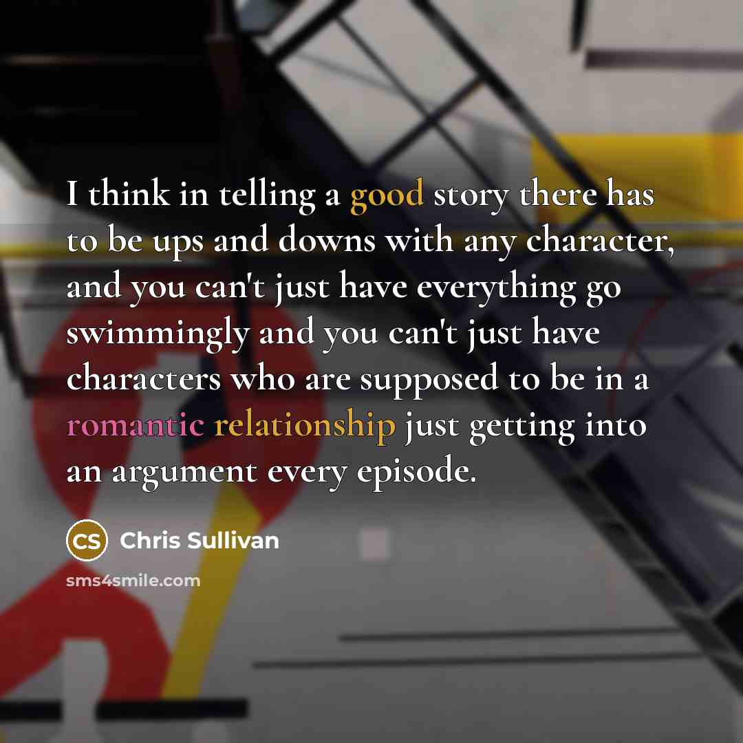 “I think in telling a good story there has to be ups and downs with any character, and you can't just have everything go swimmingly and you can't just have characters who are supposed to be in a romantic relationship just getting into an argument every episode.” quote by Chris Sullivan