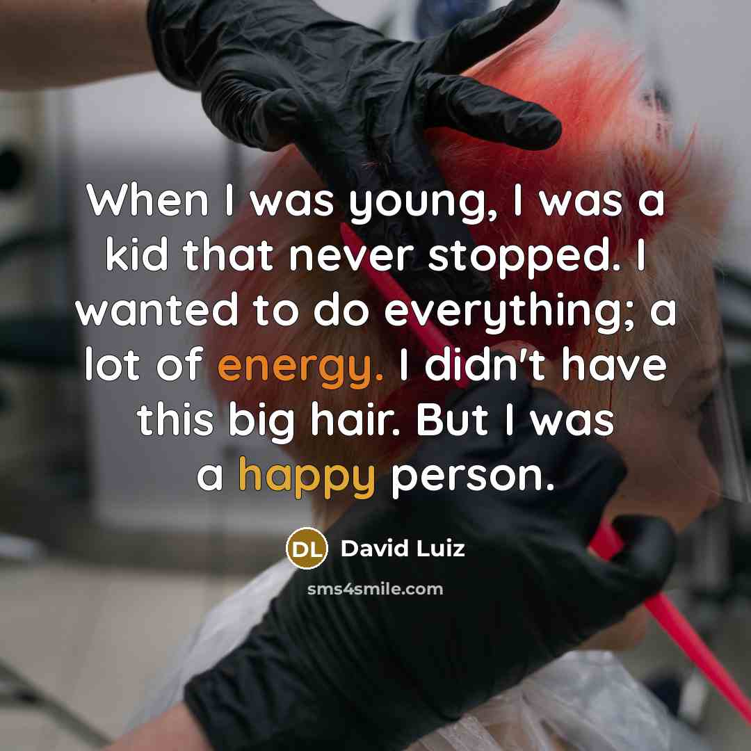 “When I was young, I was a kid that never stopped. I wanted to do everything; a lot of energy. I didn't have this big hair. But I was a happy person.” quote by David Luiz