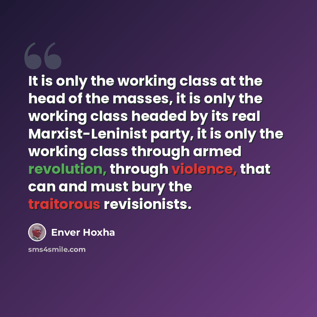 “It is only the working class at the head of the masses, it is only the working class headed by its real Marxist-Leninist party, it is only the working class through armed revolution, through violence, that can and must bury the traitorous revisionists.” quote by Enver Hoxha