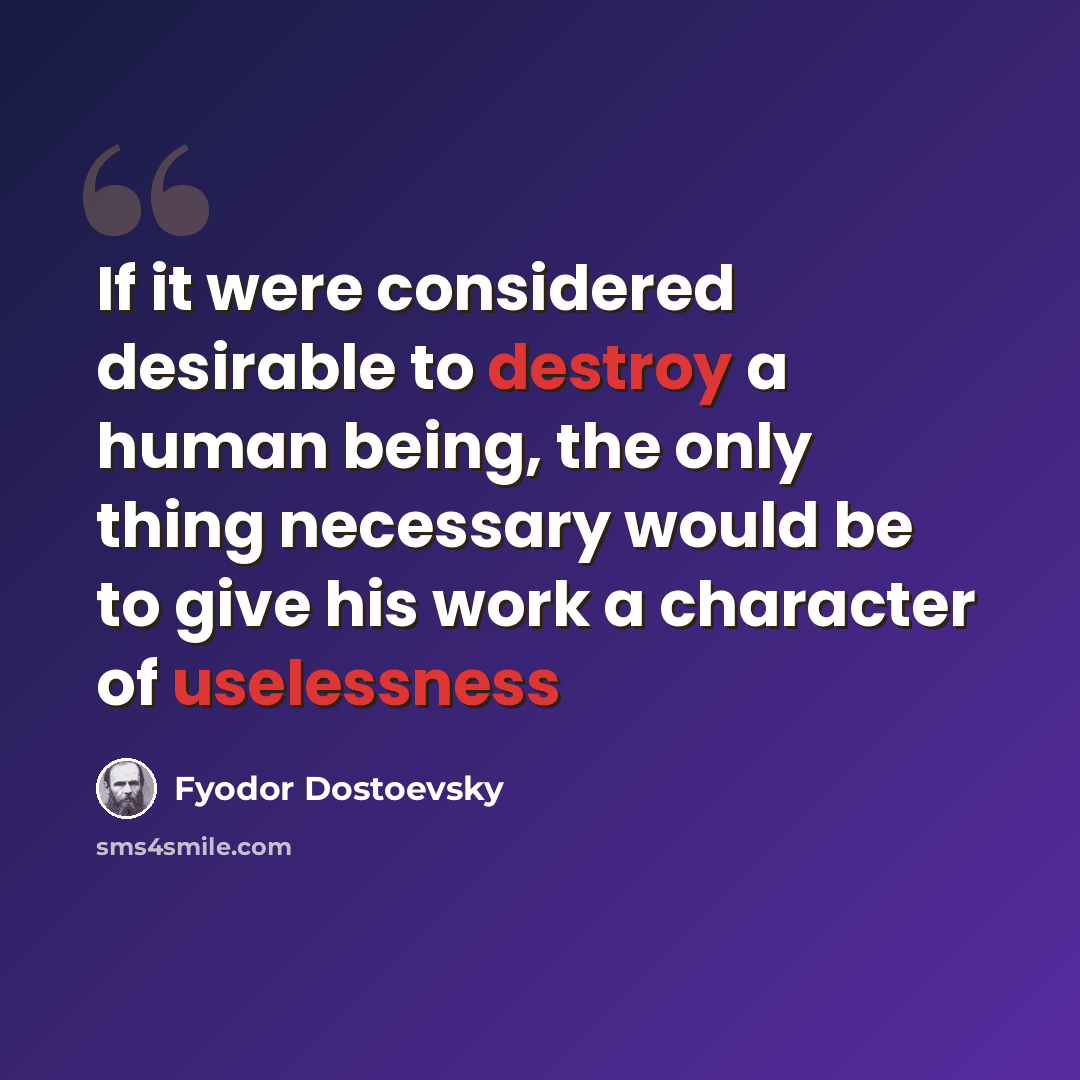 “If it were considered desirable to destroy a human being, the only thing necessary would be to give his work a character of uselessness” quote by Fyodor Dostoevsky