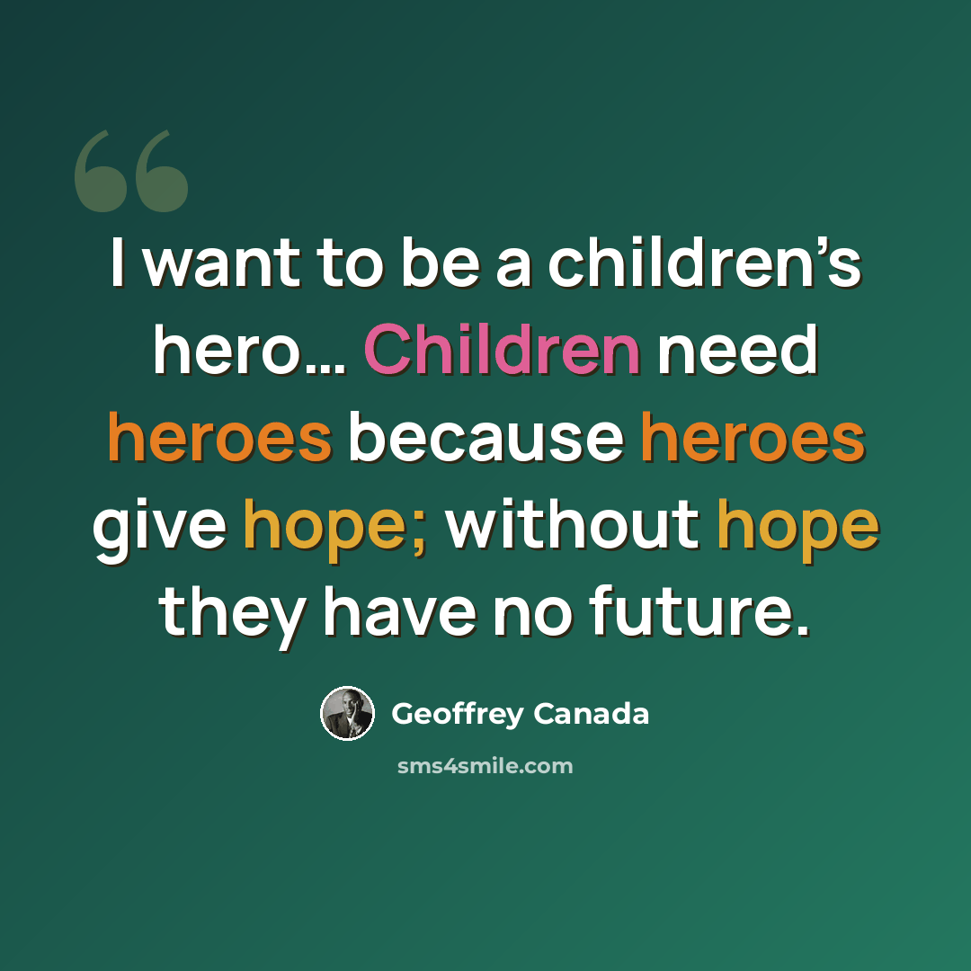 “I want to be a children’s hero… Children need heroes because heroes give hope; without hope they have no future.” quote by Geoffrey Canada
