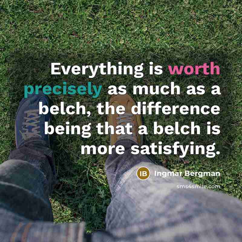 “Everything is worth precisely as much as a belch, the difference being that a belch is more satisfying.” quote by Ingmar Bergman