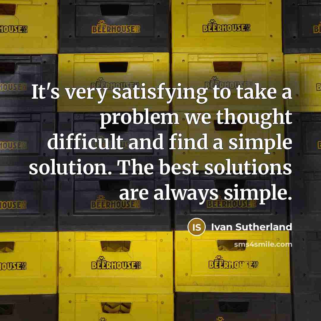“It's very satisfying to take a problem we thought difficult and find a simple solution. The best solutions are always simple.” quote by Ivan Sutherland