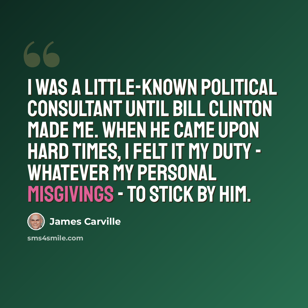 “I was a little-known political consultant until Bill Clinton made me. When he came upon hard times, I felt it my duty - whatever my personal misgivings - to stick by him.” quote by James Carville